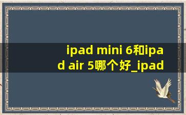 ipad mini 6和ipad air 5哪个好_ipad mini 6和ipad air 5哪个好用